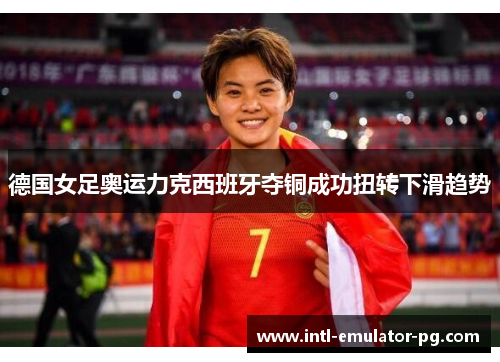 德国女足奥运力克西班牙夺铜成功扭转下滑趋势 德国女足奥运力克西班牙夺铜成功扭转下滑趋势