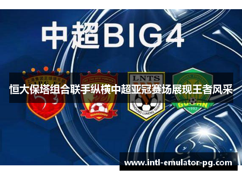 恒大保塔组合联手纵横中超亚冠赛场展现王者风采 恒大保塔组合联手纵横中超亚冠赛场展现王者风采