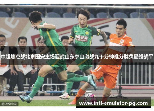 中超焦点战北京国安主场迎战山东泰山激战九十分钟难分胜负最终战平 中超焦点战北京国安主场迎战山东泰山激战九十分钟难分胜负最终战平