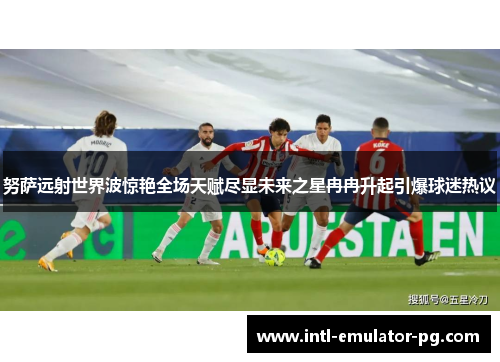 努萨远射世界波惊艳全场天赋尽显未来之星冉冉升起引爆球迷热议 努萨远射世界波惊艳全场天赋尽显未来之星冉冉升起引爆球迷热议