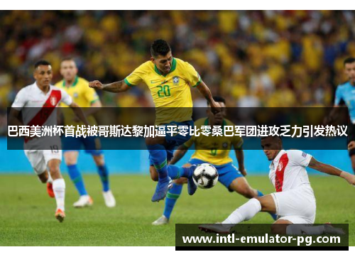 巴西美洲杯首战被哥斯达黎加逼平零比零桑巴军团进攻乏力引发热议
