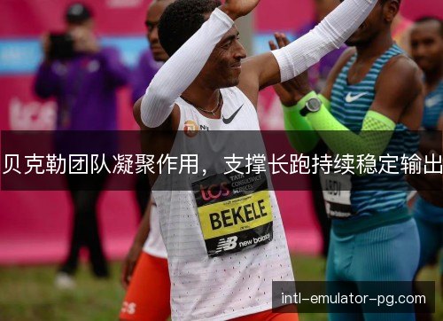 贝克勒团队凝聚作用,支撑长跑持续稳定输出 贝克勒团队凝聚作用,支撑长跑持续稳定输出
