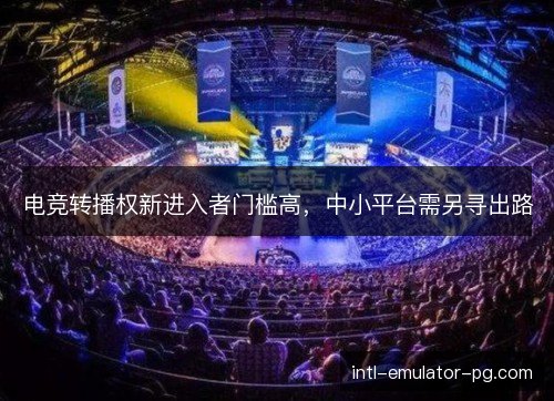 电竞转播权新进入者门槛高，中小平台需另寻出路